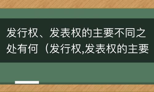 发行权、发表权的主要不同之处有何（发行权,发表权的主要不同之处有何异同）