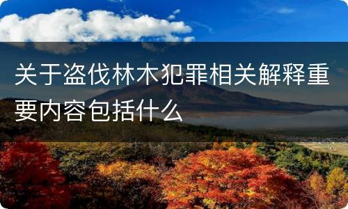 关于盗伐林木犯罪相关解释重要内容包括什么