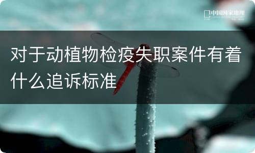 对于动植物检疫失职案件有着什么追诉标准