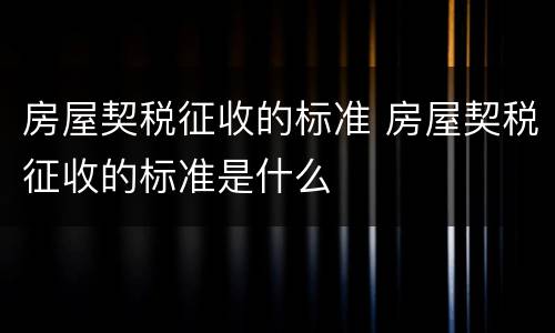 房屋契税征收的标准 房屋契税征收的标准是什么