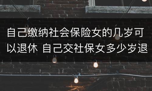 自己缴纳社会保险女的几岁可以退休 自己交社保女多少岁退休