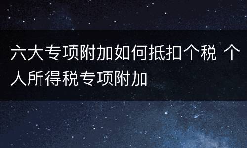 六大专项附加如何抵扣个税 个人所得税专项附加