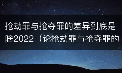 抢劫罪与抢夺罪的差异到底是啥2022（论抢劫罪与抢夺罪的界限）