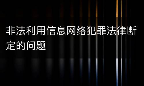 非法利用信息网络犯罪法律断定的问题