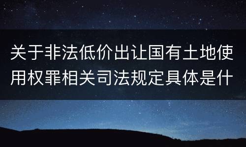 关于非法低价出让国有土地使用权罪相关司法规定具体是什么主要内容