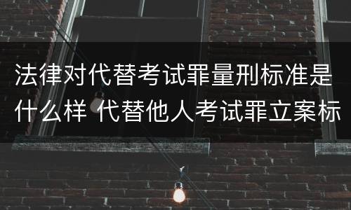 法律对代替考试罪量刑标准是什么样 代替他人考试罪立案标准
