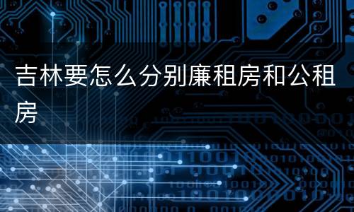 吉林要怎么分别廉租房和公租房