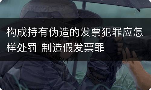 构成持有伪造的发票犯罪应怎样处罚 制造假发票罪