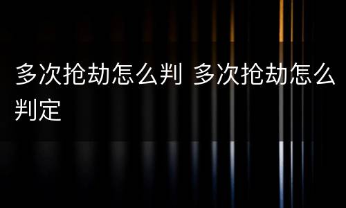多次抢劫怎么判 多次抢劫怎么判定
