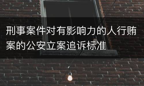 刑事案件对有影响力的人行贿案的公安立案追诉标准