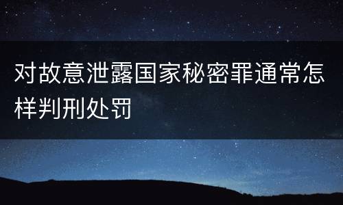 对故意泄露国家秘密罪通常怎样判刑处罚