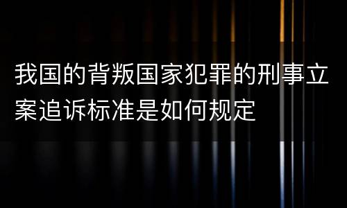 我国的背叛国家犯罪的刑事立案追诉标准是如何规定