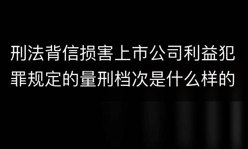 刑法背信损害上市公司利益犯罪规定的量刑档次是什么样的