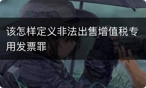 该怎样定义非法出售增值税专用发票罪