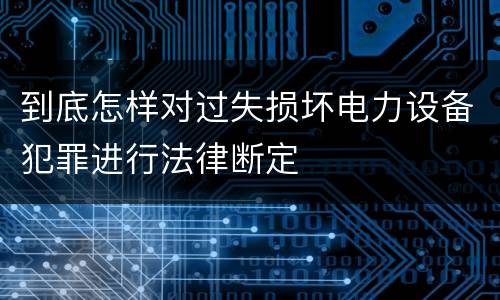 到底怎样对过失损坏电力设备犯罪进行法律断定