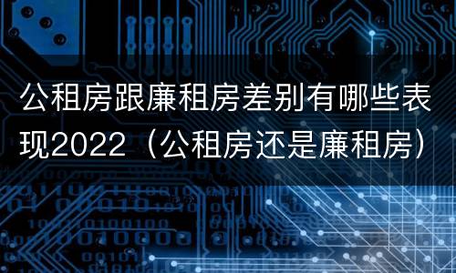 公租房跟廉租房差别有哪些表现2022（公租房还是廉租房）