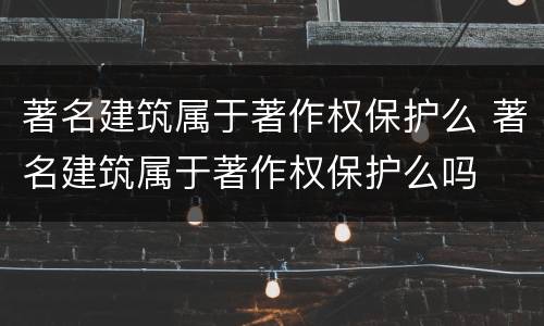 著名建筑属于著作权保护么 著名建筑属于著作权保护么吗