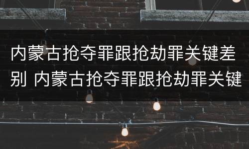 内蒙古抢夺罪跟抢劫罪关键差别 内蒙古抢夺罪跟抢劫罪关键差别大吗