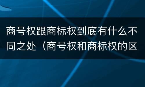 商号权跟商标权到底有什么不同之处（商号权和商标权的区别）