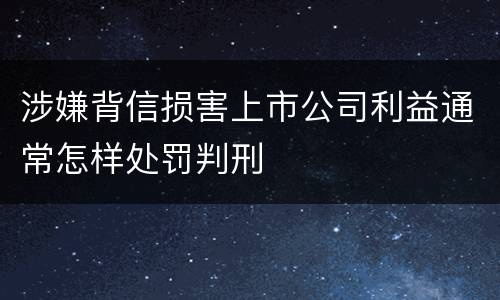 涉嫌背信损害上市公司利益通常怎样处罚判刑
