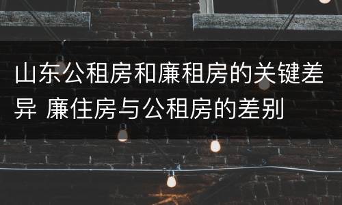 山东公租房和廉租房的关键差异 廉住房与公租房的差别
