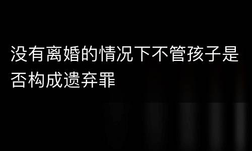 没有离婚的情况下不管孩子是否构成遗弃罪
