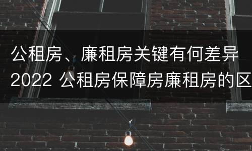 公租房、廉租房关键有何差异2022 公租房保障房廉租房的区别