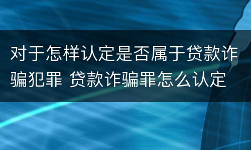 对于怎样认定是否属于贷款诈骗犯罪 贷款诈骗罪怎么认定