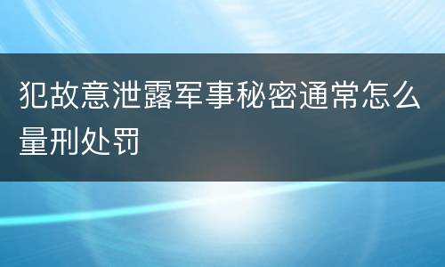 犯故意泄露军事秘密通常怎么量刑处罚