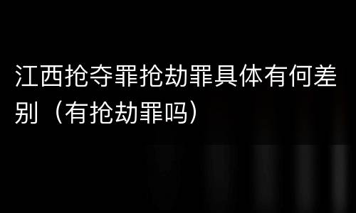 江西抢夺罪抢劫罪具体有何差别（有抢劫罪吗）