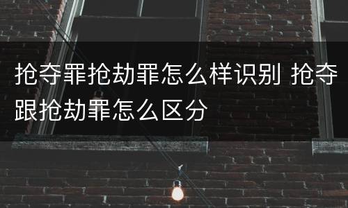 抢夺罪抢劫罪怎么样识别 抢夺跟抢劫罪怎么区分