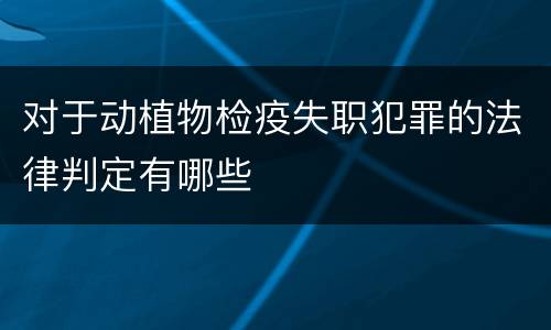 对于动植物检疫失职犯罪的法律判定有哪些