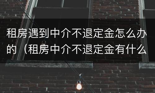租房遇到中介不退定金怎么办的（租房中介不退定金有什么办法吗?）