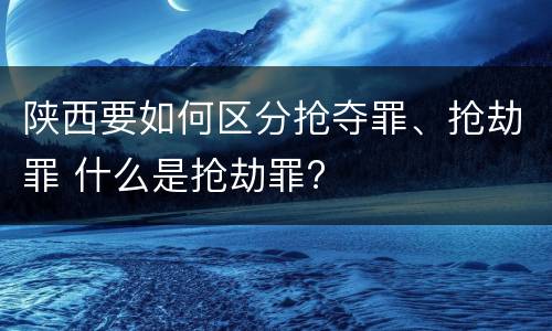 陕西要如何区分抢夺罪、抢劫罪 什么是抢劫罪?
