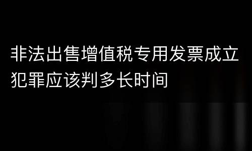 非法出售增值税专用发票成立犯罪应该判多长时间
