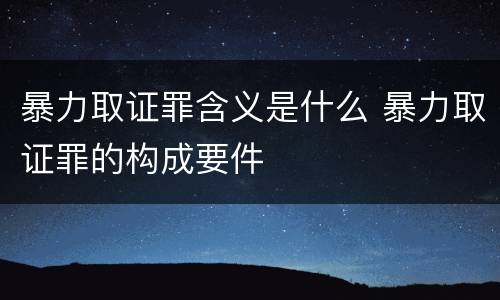 暴力取证罪含义是什么 暴力取证罪的构成要件
