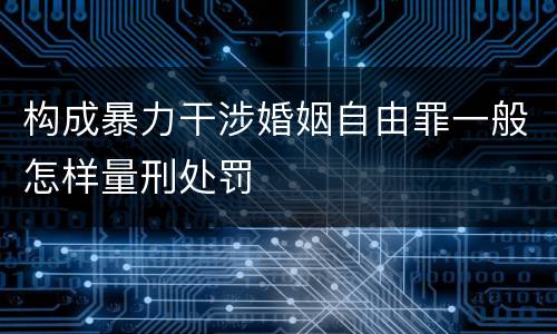 构成暴力干涉婚姻自由罪一般怎样量刑处罚