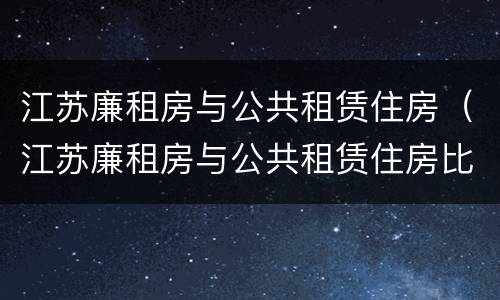 江苏廉租房与公共租赁住房（江苏廉租房与公共租赁住房比例）