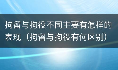 拘留与拘役不同主要有怎样的表现（拘留与拘役有何区别）
