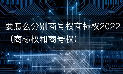 要怎么分别商号权商标权2022（商标权和商号权）