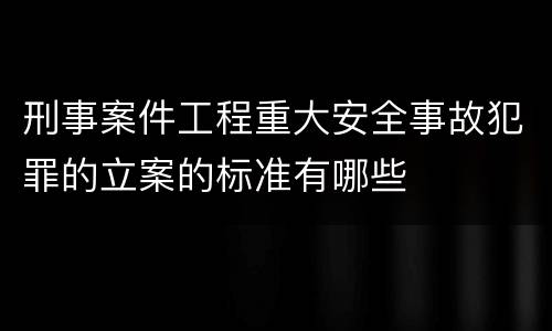 刑事案件工程重大安全事故犯罪的立案的标准有哪些