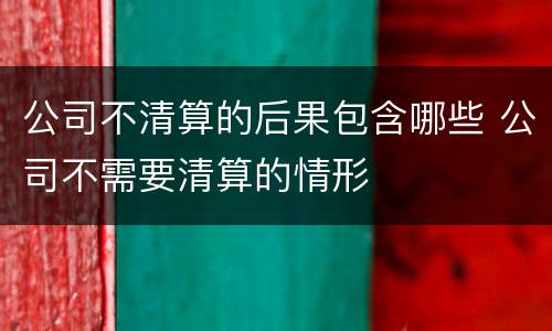 公司不清算的后果包含哪些 公司不需要清算的情形