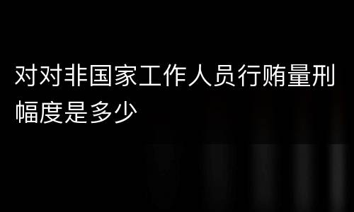 对对非国家工作人员行贿量刑幅度是多少
