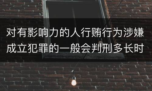 对有影响力的人行贿行为涉嫌成立犯罪的一般会判刑多长时间