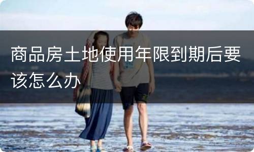 商品房土地使用年限到期后要该怎么办