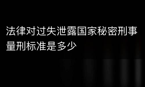 法律对过失泄露国家秘密刑事量刑标准是多少