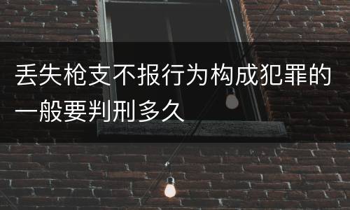 丢失枪支不报行为构成犯罪的一般要判刑多久