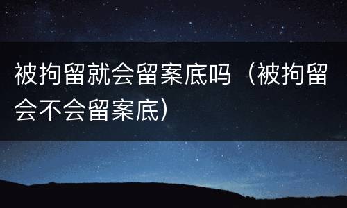 被拘留就会留案底吗（被拘留会不会留案底）