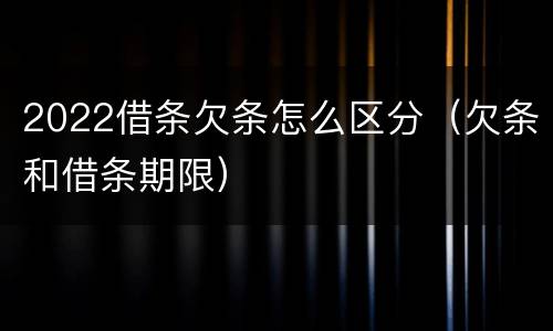 2022借条欠条怎么区分（欠条和借条期限）