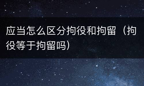 应当怎么区分拘役和拘留（拘役等于拘留吗）